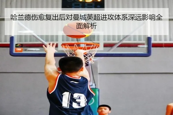 哈兰德伤愈复出后对曼城英超进攻体系深远影响全面解析